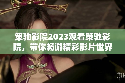 策驰影院2023观看策驰影院，带你畅游精彩影片世界尽情享受大屏娱乐