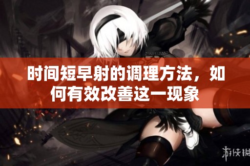 时间短早射的调理方法，如何有效改善这一现象