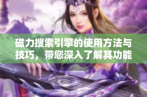 磁力搜索引擎的使用方法与技巧，带您深入了解其功能与优势