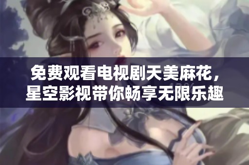 免费观看电视剧天美麻花，星空影视带你畅享无限乐趣