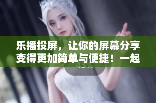 乐播投屏，让你的屏幕分享变得更加简单与便捷！一起体验超酷的投屏功能吧！