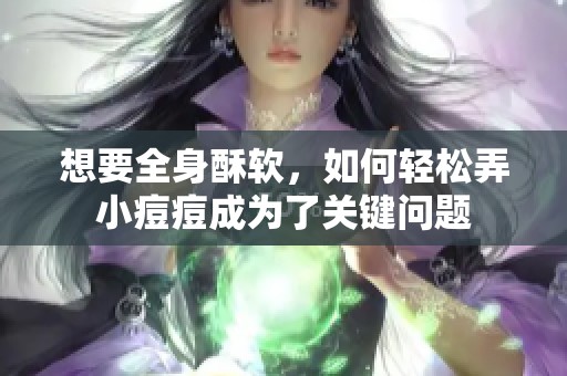 想要全身酥软，如何轻松弄小痘痘成为了关键问题