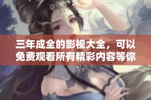 三年成全的影视大全，可以免费观看所有精彩内容等你来体验