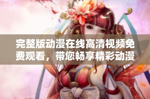 完整版动漫在线高清视频免费观看，带您畅享精彩动漫内容！