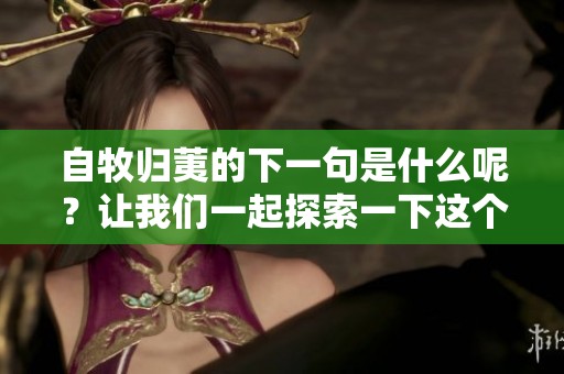 自牧归荑的下一句是什么呢？让我们一起探索一下这个问题的答案。