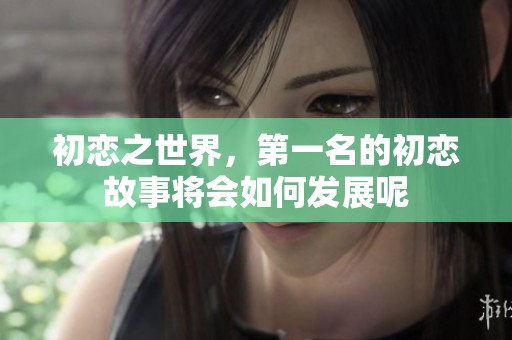 初恋之世界，第一名的初恋故事将会如何发展呢