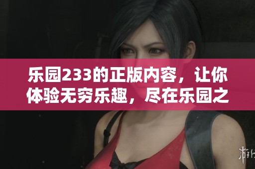 乐园233的正版内容，让你体验无穷乐趣，尽在乐园之中