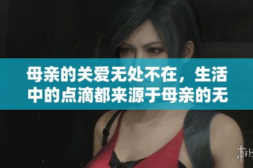 母亲的关爱无处不在，生活中的点滴都来源于母亲的无私奉献