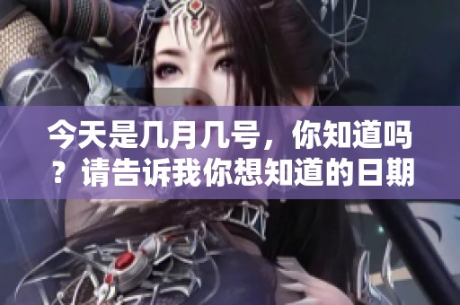 今天是几月几号，你知道吗？请告诉我你想知道的日期。