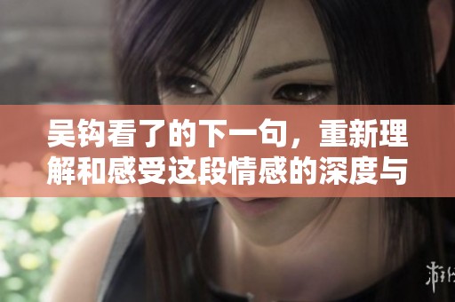 吴钩看了的下一句，重新理解和感受这段情感的深度与内涵
