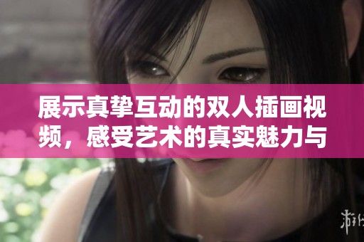 展示真挚互动的双人插画视频，感受艺术的真实魅力与情感交流。