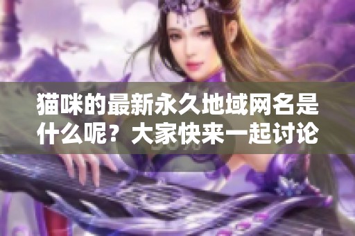猫咪的最新永久地域网名是什么呢？大家快来一起讨论吧！