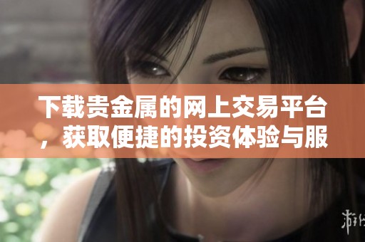 下载贵金属的网上交易平台，获取便捷的投资体验与服务