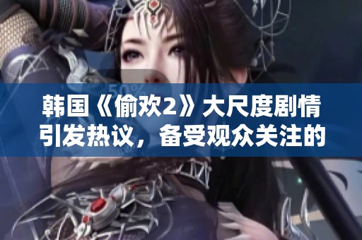 韩国《偷欢2》大尺度剧情引发热议，备受观众关注的新作品。