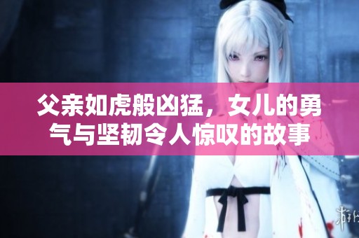 父亲如虎般凶猛，女儿的勇气与坚韧令人惊叹的故事