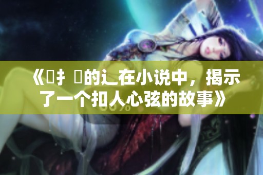 《畐扌臿的辶在小说中，揭示了一个扣人心弦的故事》