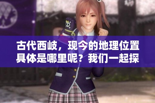 古代西岐，现今的地理位置具体是哪里呢？我们一起探讨一下。