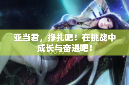 亚当君，挣扎吧！在挑战中成长与奋进吧！