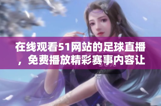 在线观看51网站的足球直播，免费播放精彩赛事内容让你畅享！