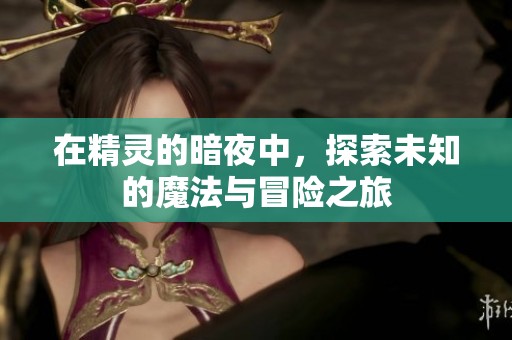 在精灵的暗夜中，探索未知的魔法与冒险之旅