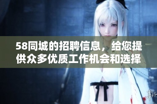 58同城的招聘信息，给您提供众多优质工作机会和选择