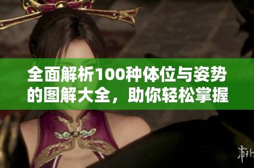 全面解析100种体位与姿势的图解大全，助你轻松掌握技巧与乐趣