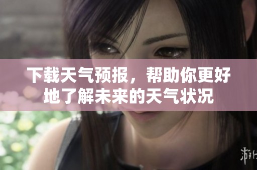 下载天气预报，帮助你更好地了解未来的天气状况