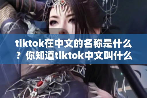 tiktok在中文的名称是什么？你知道tiktok中文叫什么吗？