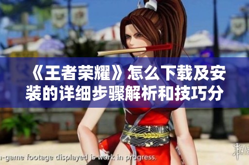 《王者荣耀》怎么下载及安装的详细步骤解析和技巧分享
