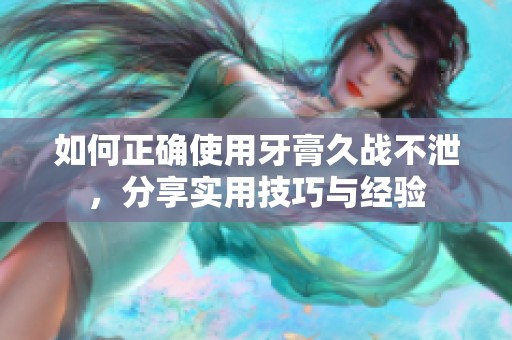 如何正确使用牙膏久战不泄，分享实用技巧与经验