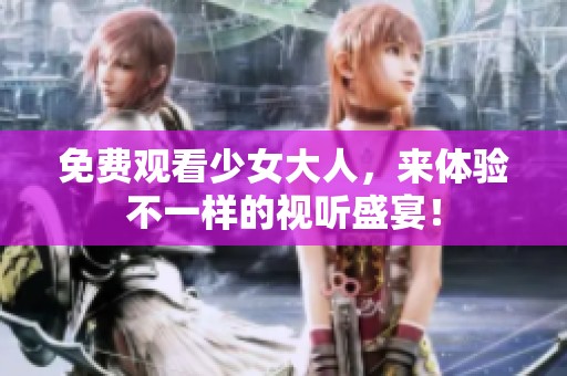 免费观看少女大人，来体验不一样的视听盛宴！