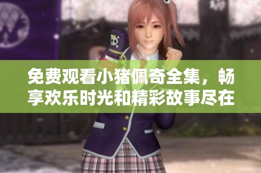 免费观看小猪佩奇全集，畅享欢乐时光和精彩故事尽在其中