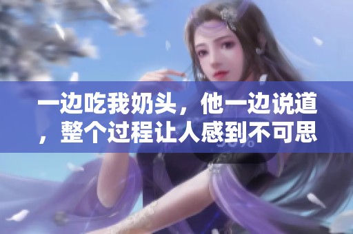 一边吃我奶头，他一边说道，整个过程让人感到不可思议。