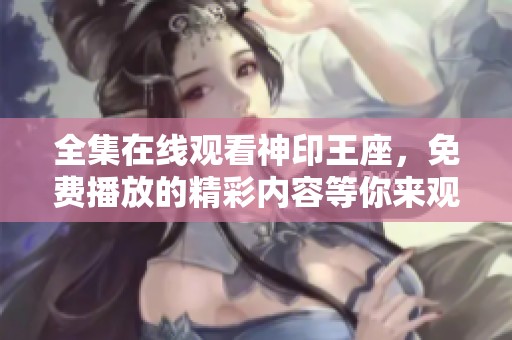 全集在线观看神印王座，免费播放的精彩内容等你来观看