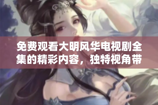免费观看大明风华电视剧全集的精彩内容，独特视角带你领略历史风貌