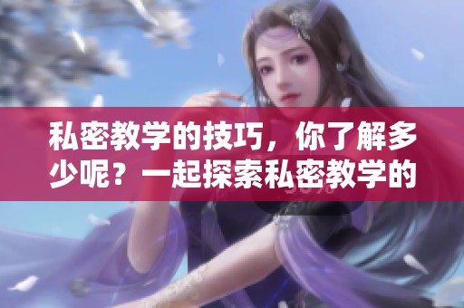 私密教学的技巧，你了解多少呢？一起探索私密教学的奥秘吧！