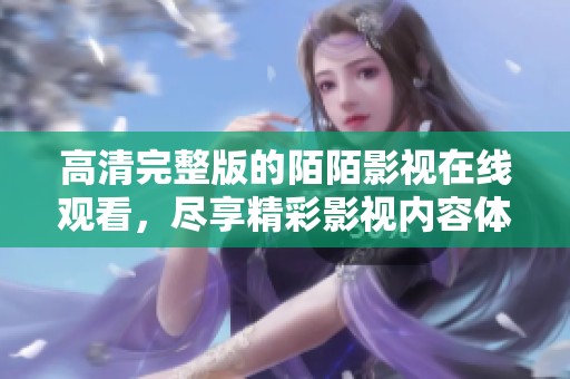 高清完整版的陌陌影视在线观看，尽享精彩影视内容体验！