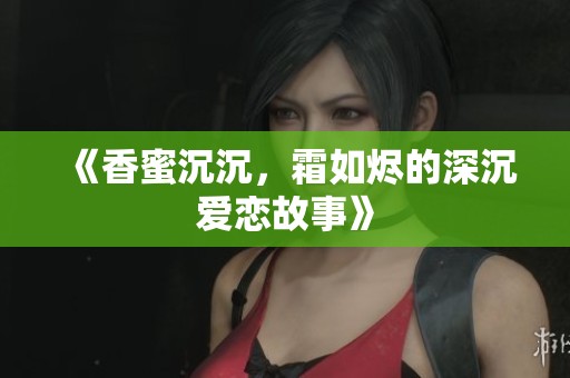 《香蜜沉沉，霜如烬的深沉爱恋故事》