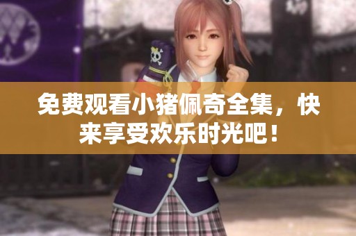 免费观看小猪佩奇全集，快来享受欢乐时光吧！