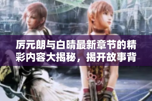 厉元朗与白晴最新章节的精彩内容大揭秘，揭开故事背后的秘密与情感纠葛