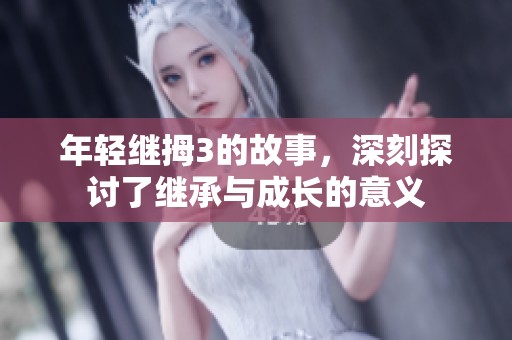 年轻继拇3的故事，深刻探讨了继承与成长的意义