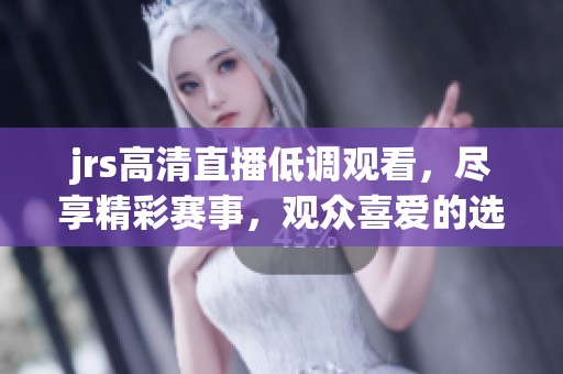 jrs高清直播低调观看，尽享精彩赛事，观众喜爱的选择