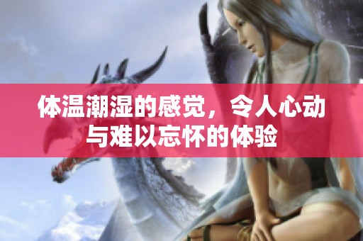 体温潮湿的感觉，令人心动与难以忘怀的体验