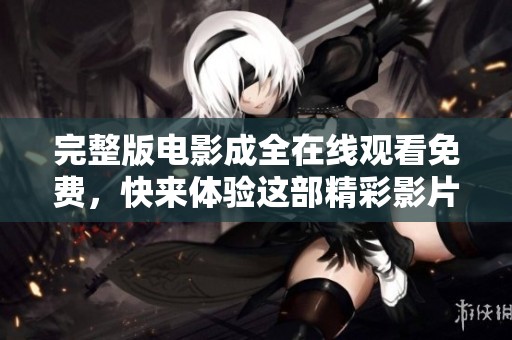 完整版电影成全在线观看免费，快来体验这部精彩影片的魅力吧