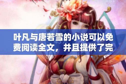 叶凡与唐若雪的小说可以免费阅读全文，并且提供了完整的内容。