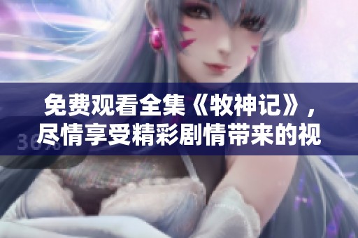 免费观看全集《牧神记》，尽情享受精彩剧情带来的视觉盛宴