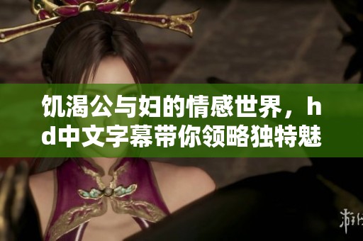 饥渴公与妇的情感世界，hd中文字幕带你领略独特魅力