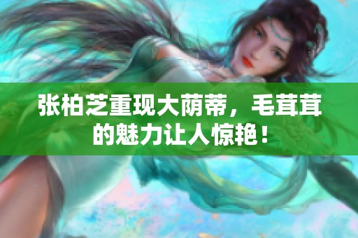 张柏芝重现大荫蒂，毛茸茸的魅力让人惊艳！