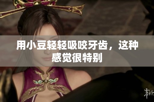 用小豆轻轻吸咬牙齿，这种感觉很特别