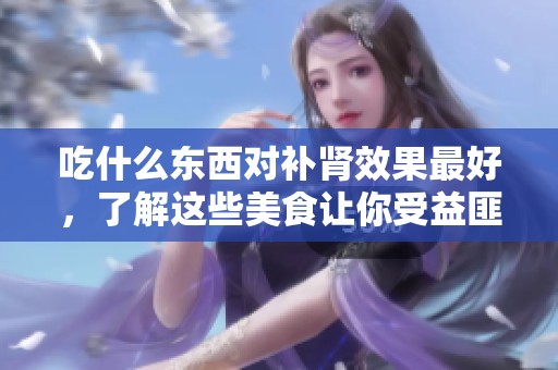 吃什么东西对补肾效果最好，了解这些美食让你受益匪浅